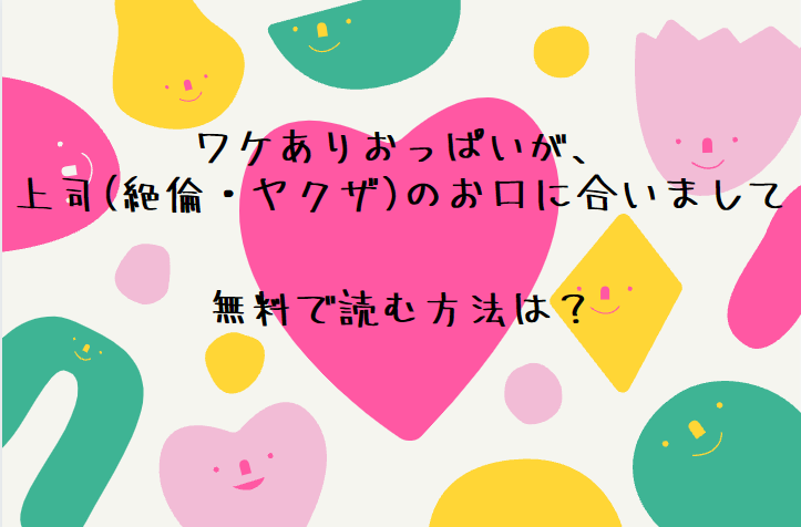 全巻無料　ワケありおっぱいが、上司(絶倫・ヤクザ)のお口に合いまして